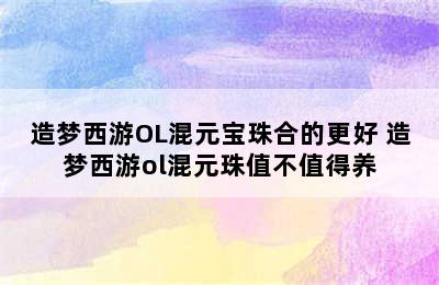 造梦西游OL混元宝珠合的更好 造梦西游ol混元珠值不值得养